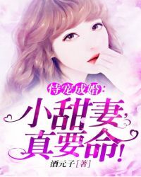 恃宠成婚：小甜妻，真要命！