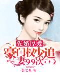 先婚厚爱：豪门权少追妻99次